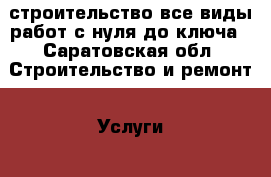 строительство все виды работ с нуля до ключа - Саратовская обл. Строительство и ремонт » Услуги   